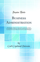 Business Administration: The Principles of Business Organization and System, and the Actual Methods of Business Operation and Management; Based on a Series of Lectures Delivered at the University of Michigan (Classic Reprint)