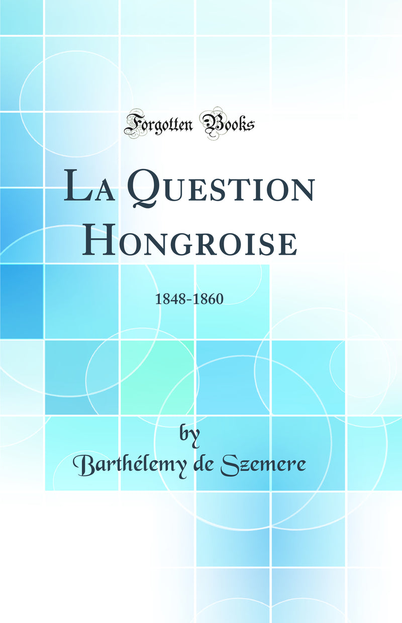 La Question Hongroise: 1848-1860 (Classic Reprint)