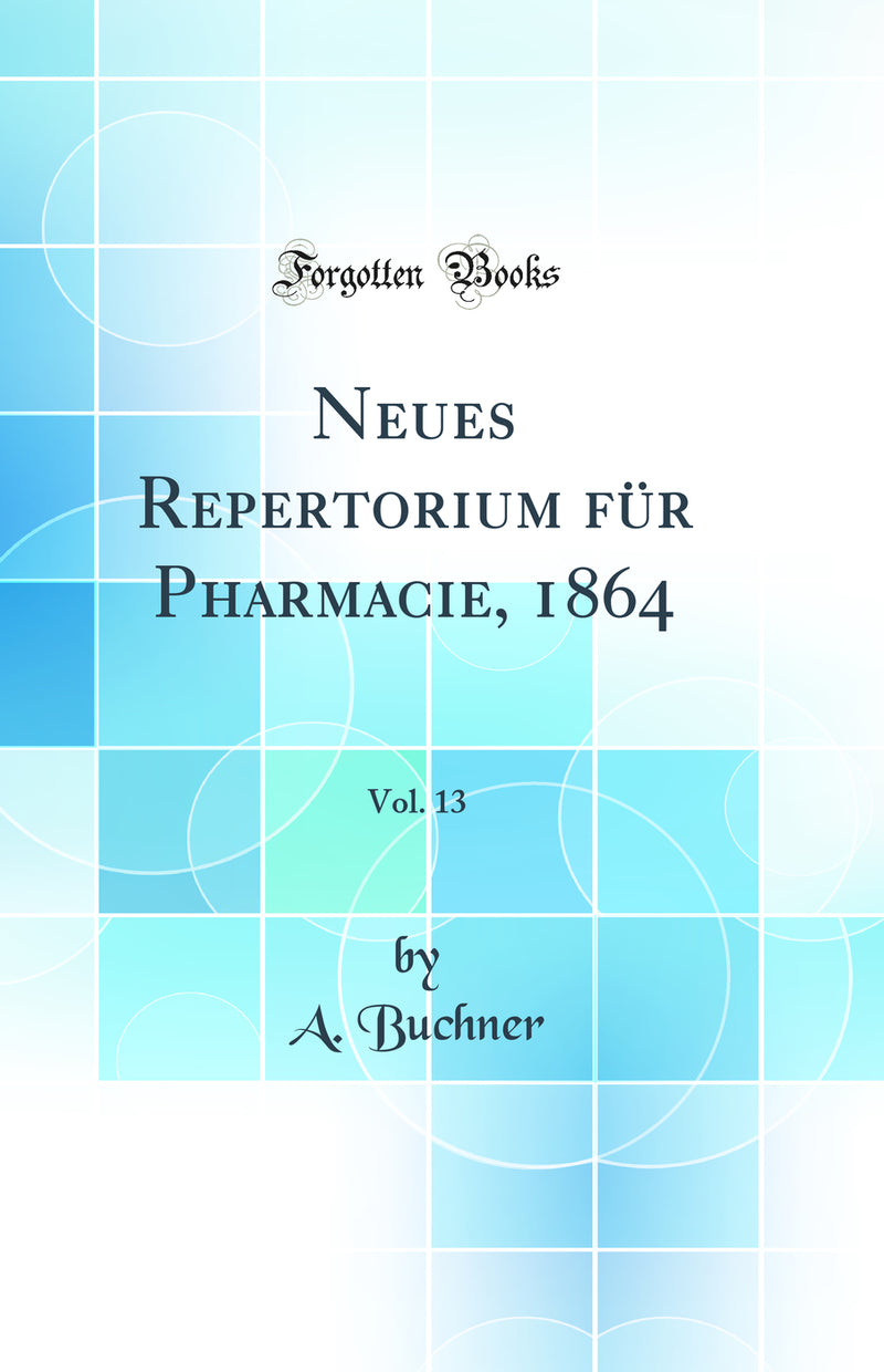 Neues Repertorium für Pharmacie, 1864, Vol. 13 (Classic Reprint)