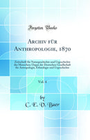 Archiv für Anthropologie, 1870, Vol. 4: Zeitschrift für Naturgeschichte und Urgeschichte des Menschen; Organ der Deutschen Gesellschaft für Antropologie, Ethnologie und Urgeschichte (Classic Reprint)