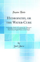 Hydropathy, or the Water-Cure: Its Principles, Modes of Treatment, Illustrated With Many Cases Compiled Chiefly From the Most Eminent English Authors on the Subject (Classic Reprint)