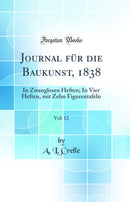 Journal für die Baukunst, 1838, Vol. 12: In Zwanglosen Heften; In Vier Heften, mit Zehn Figurentafeln (Classic Reprint)
