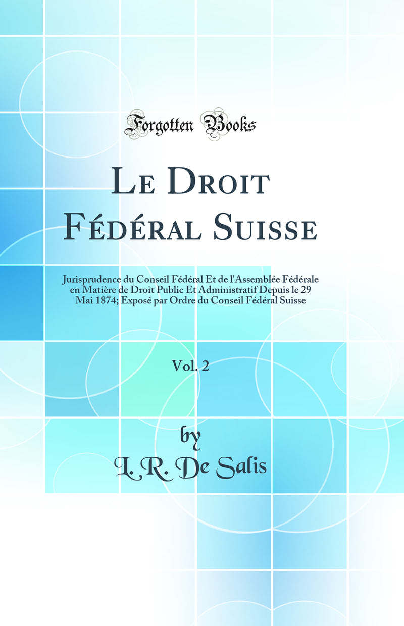 Le Droit Fédéral Suisse, Vol. 2: Jurisprudence du Conseil Fédéral Et de l''Assemblée Fédérale en Matière de Droit Public Et Administratif Depuis le 29 Mai 1874; Exposé par Ordre du Conseil Fédéral Suisse (Classic Reprint)