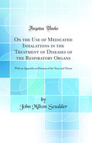 On the Use of Medicated Inhalations in the Treatment of Diseases of the Respiratory Organs: With an Appendix on Diseases of the Nose and Throat (Classic Reprint)