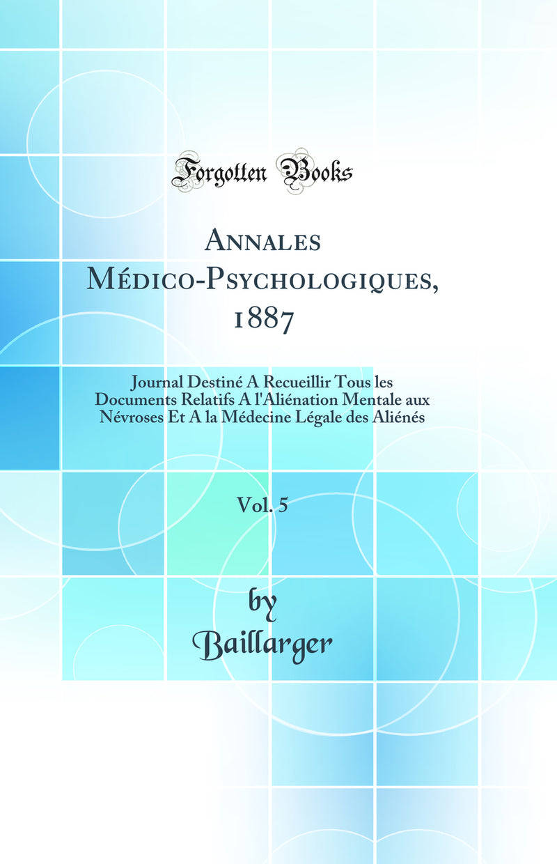 Annales Médico-Psychologiques, 1887, Vol. 5: Journal Destiné A Recueillir Tous les Documents Relatifs A l'Aliénation Mentale aux Névroses Et A la Médecine Légale des Aliénés (Classic Reprint)