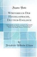Wörterbuch Der Handelssprache, Deutsch-Englisch: Umfassend Die Technischen Ausdrücke Des Handels, Einschließlich Der Namen Der Hauptsächlichsten Warren, Der Maaße, Münzen Und Gewichte (Classic Reprint)