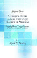 A Treatise on the Botanic Theory and Practice of Medicine: Compiled From Various Sources, With Revisions and Additions (Classic Reprint)