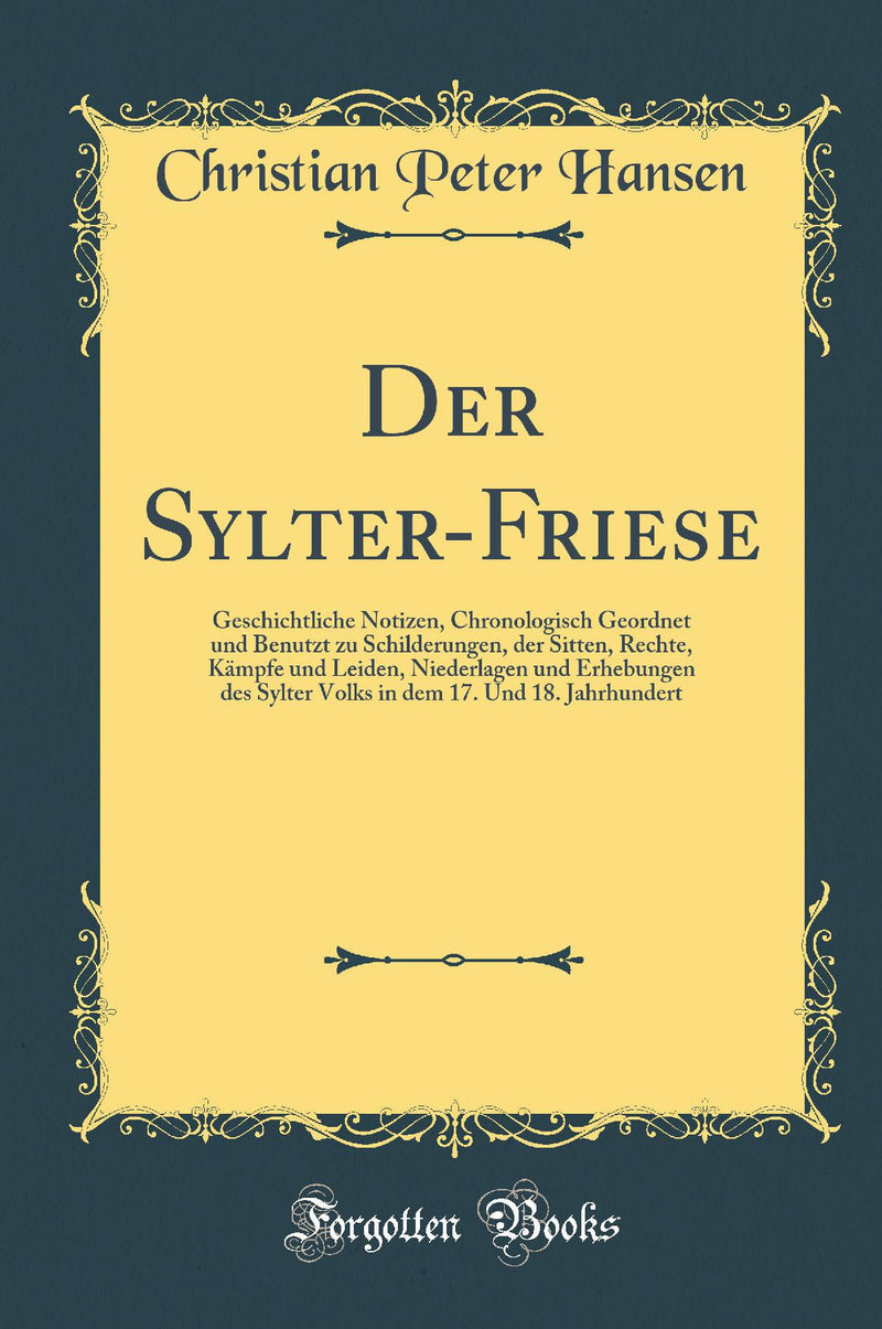 Der Sylter-Friese: Geschichtliche Notizen, Chronologisch Geordnet und Benutzt zu Schilderungen, der Sitten, Rechte, Kämpfe und Leiden, Niederlagen und Erhebungen des Sylter Volks in dem 17. Und 18. Jahrhundert (Classic Reprint)