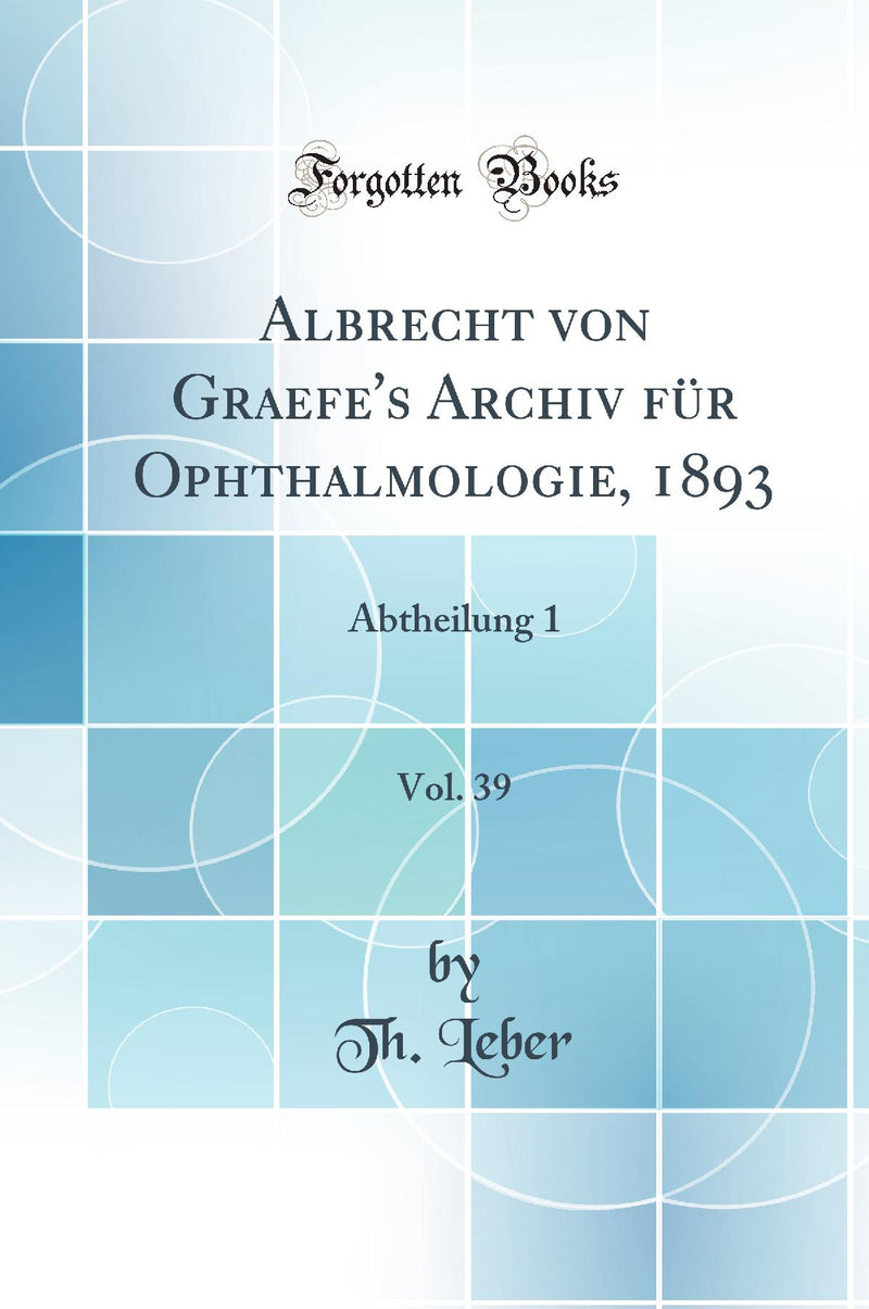 Albrecht von Graefe''s Archiv für Ophthalmologie, 1893, Vol. 39: Abtheilung 1 (Classic Reprint)