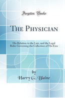 The Physician: His Relation to the Law, and the Legal Rules Governing the Collection of His Fees (Classic Reprint)