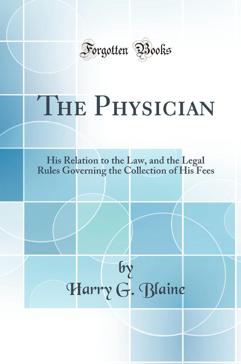 The Physician: His Relation to the Law, and the Legal Rules Governing the Collection of His Fees (Classic Reprint)