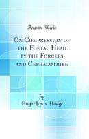 On Compression of the Foetal Head by the Forceps and Cephalotribe (Classic Reprint)