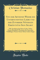 Von der Artzeney Wider die Unvernunfftige Liebe und der Zuvorher Nöthigen Erkäntnüss Sein Selbst: Ode Ausübung der Sitten Lehre, Nebst Einem Beschluss, Worinnen der Autor den Vielfältigen Nutzen Seiner Sitten-Lehre Zeiget (Classic Reprint)