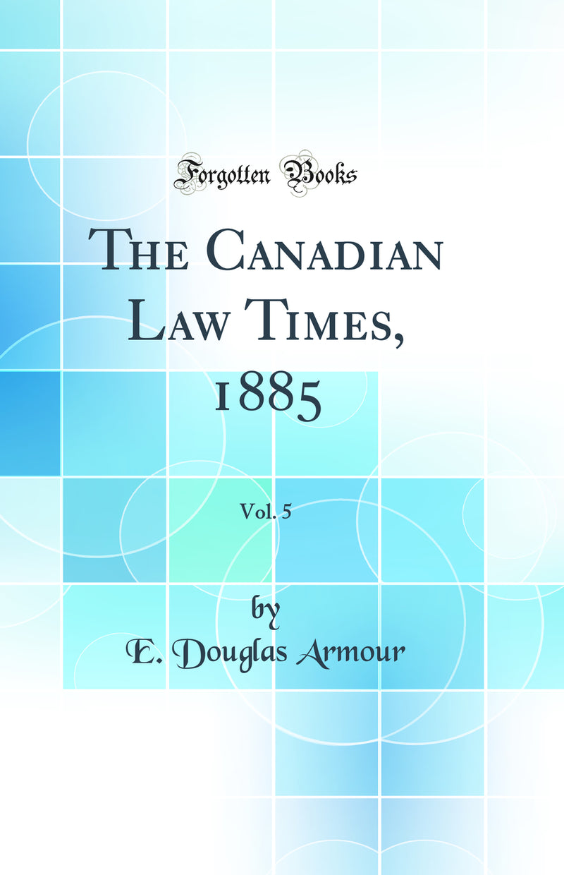 The Canadian Law Times, 1885, Vol. 5 (Classic Reprint)