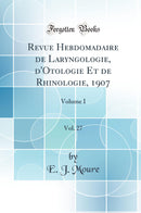 Revue Hebdomadaire de Laryngologie, d''Otologie Et de Rhinologie, 1907, Vol. 27: Volume I (Classic Reprint)