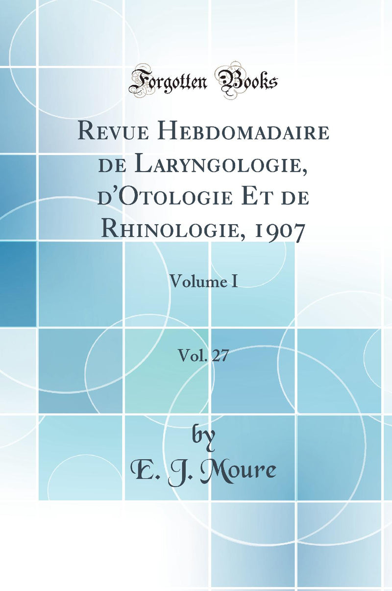 Revue Hebdomadaire de Laryngologie, d''Otologie Et de Rhinologie, 1907, Vol. 27: Volume I (Classic Reprint)