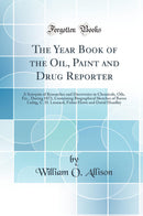 The Year Book of the Oil, Paint and Drug Reporter: A Synopsis of Researches and Discoveries in Chemicals, Oils, Etc., During 1873, Containing Biographical Sketches of Baron Liebig, C. H. Leonard, Fisher Howe and David Hoadley (Classic Reprint)
