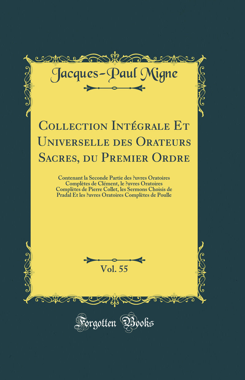 Collection Intégrale Et Universelle des Orateurs Sacres, du Premier Ordre, Vol. 55: Contenant la Seconde Partie des Œuvres Oratoires Complètes de Clément, le Œuvres Oratoires Complètes de Pierre Collet, les Sermons Choisis de Pradal Et les Œuvres O