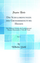 Die Schulordnungen des Großherzogtums Hessen, Vol. 1: Die Höheren Schulen der Landgrafschaft Hessen-Darmstadt; 1. Teil, die Texte (Classic Reprint)