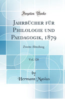 Jahrbücher für Philologie und Paedagogik, 1879, Vol. 120: Zweite Abteilung (Classic Reprint)