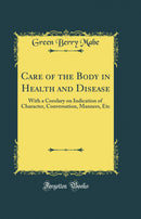 Care of the Body in Health and Disease: With a Corolary on Indication of Character, Conversation, Manners, Etc (Classic Reprint)