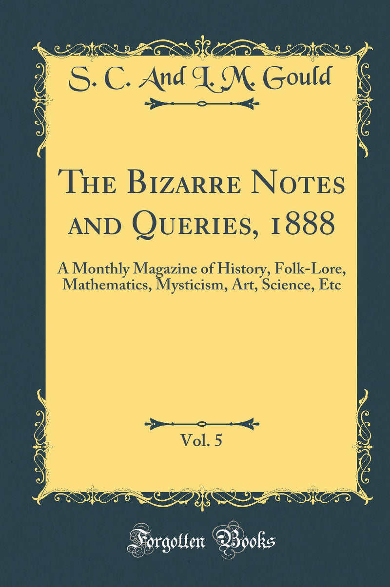 The Bizarre Notes and Queries, 1888, Vol. 5: A Monthly Magazine of History, Folk-Lore, Mathematics, Mysticism, Art, Science, Etc (Classic Reprint)