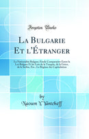 La Bulgarie Et l''Étranger: La Nationalité Bulgare; Étude Comparative Entre la Loi Bulgare Et les Lois de la Turquie, de la Grèce, de la Serbie, Etc.; Le Régime des Capitulation (Classic Reprint)