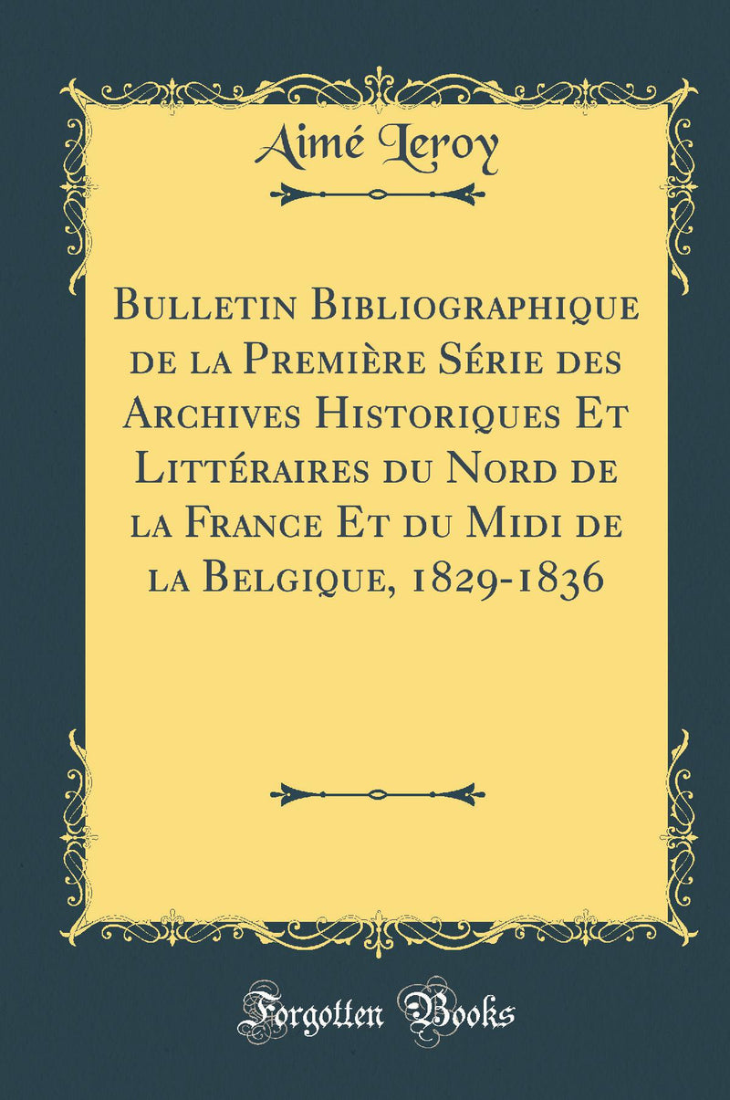 Bulletin Bibliographique de la Première Série des Archives Historiques Et Littéraires du Nord de la France Et du Midi de la Belgique, 1829-1836 (Classic Reprint)