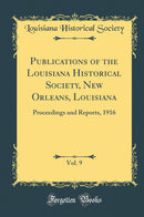 Publications of the Louisiana Historical Society, New Orleans, Louisiana, Vol. 9: Proceedings and Reports, 1916 (Classic Reprint)