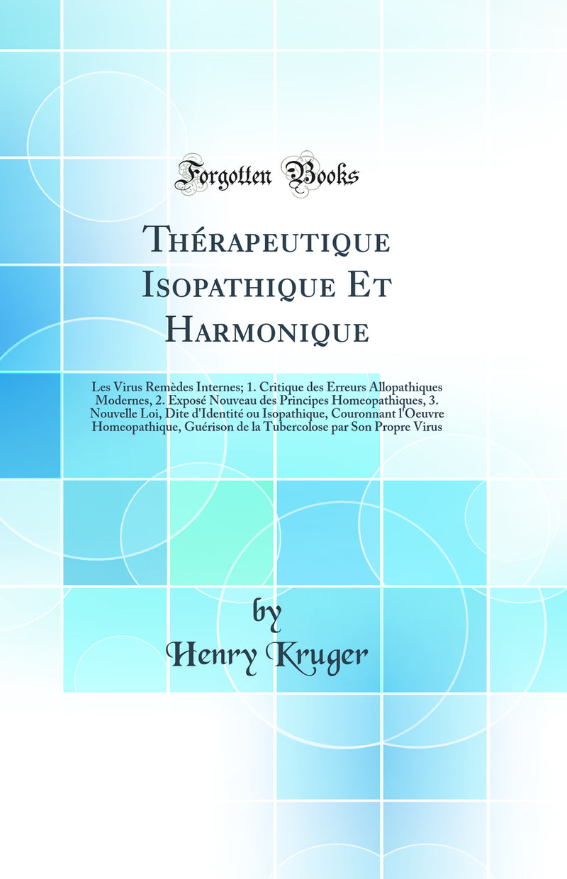 Thérapeutique Isopathique Et Harmonique: Les Virus Remèdes Internes; 1. Critique des Erreurs Allopathiques Modernes, 2. Exposé Nouveau des Principes Homeopathiques, 3. Nouvelle Loi, Dite d'Identité ou Isopathique, Couronnant l'Oeuvre Homeopathique, Gu