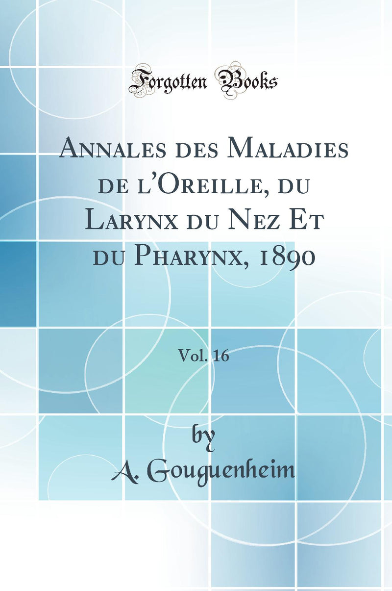 Annales des Maladies de l''Oreille, du Larynx du Nez Et du Pharynx, 1890, Vol. 16 (Classic Reprint)