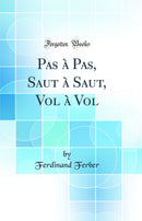 Pas à Pas, Saut à Saut, Vol à Vol (Classic Reprint)