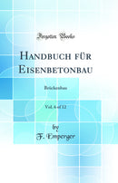 Handbuch für Eisenbetonbau, Vol. 6 of 12: Brückenbau (Classic Reprint)