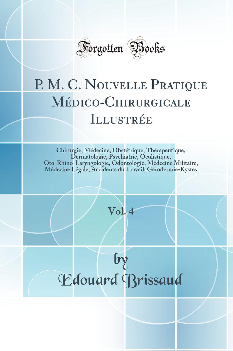 P. M. C. Nouvelle Pratique Médico-Chirurgicale Illustrée, Vol. 4: Chirurgie, Médecine, Obstétrique, Thérapeutique, Dermatologie, Psychiatrie, Oculistique, Oto-Rhino-Laryngologie, Odontologie, Médecine Militaire, Médecine Légale, Accidents du Trava