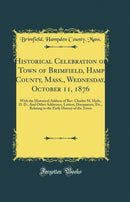 Historical Celebration of the Town of Brimfield, Hampden County, Mass., Wednesday, October 11, 1876: With the Historical Address of Rev. Charles M. Hyde, D. D., And Other Addresses, Letters, Documents, Etc., Relating to the Early History of the Town