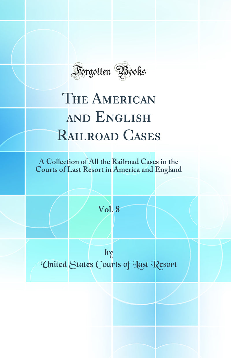 The American and English Railroad Cases, Vol. 8: A Collection of All the Railroad Cases in the Courts of Last Resort in America and England (Classic Reprint)
