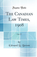 The Canadian Law Times, 1908, Vol. 27 (Classic Reprint)