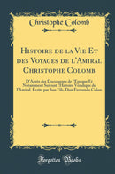 Histoire de la Vie Et des Voyages de l''Amiral Christophe Colomb: D''Après des Documents de l''Époque Et Notamment Suivant l''Histoire Véridique de l''Amiral, Écrite par Son Fils, Don Fernando Colon (Classic Reprint)