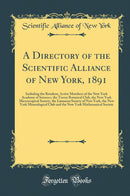 A Directory of the Scientific Alliance of New York, 1891: Including the Resident, Active Members of the New York Academy of Sciences, the Torrey Botanical Club, the New York Microscopical Society, the Linnaean Society of New York, the New York Mineralogic