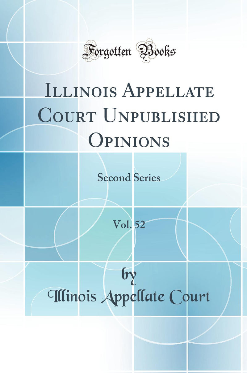 Illinois Appellate Court Unpublished Opinions, Vol. 52: Second Series (Classic Reprint)