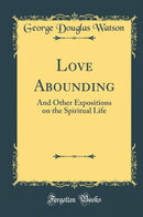 Love Abounding: And Other Expositions on the Spiritual Life (Classic Reprint)