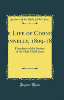 The Life of Cornelia Connelly, 1809-1879: Foundress of the Society of the Holy Child Jesus (Classic Reprint)