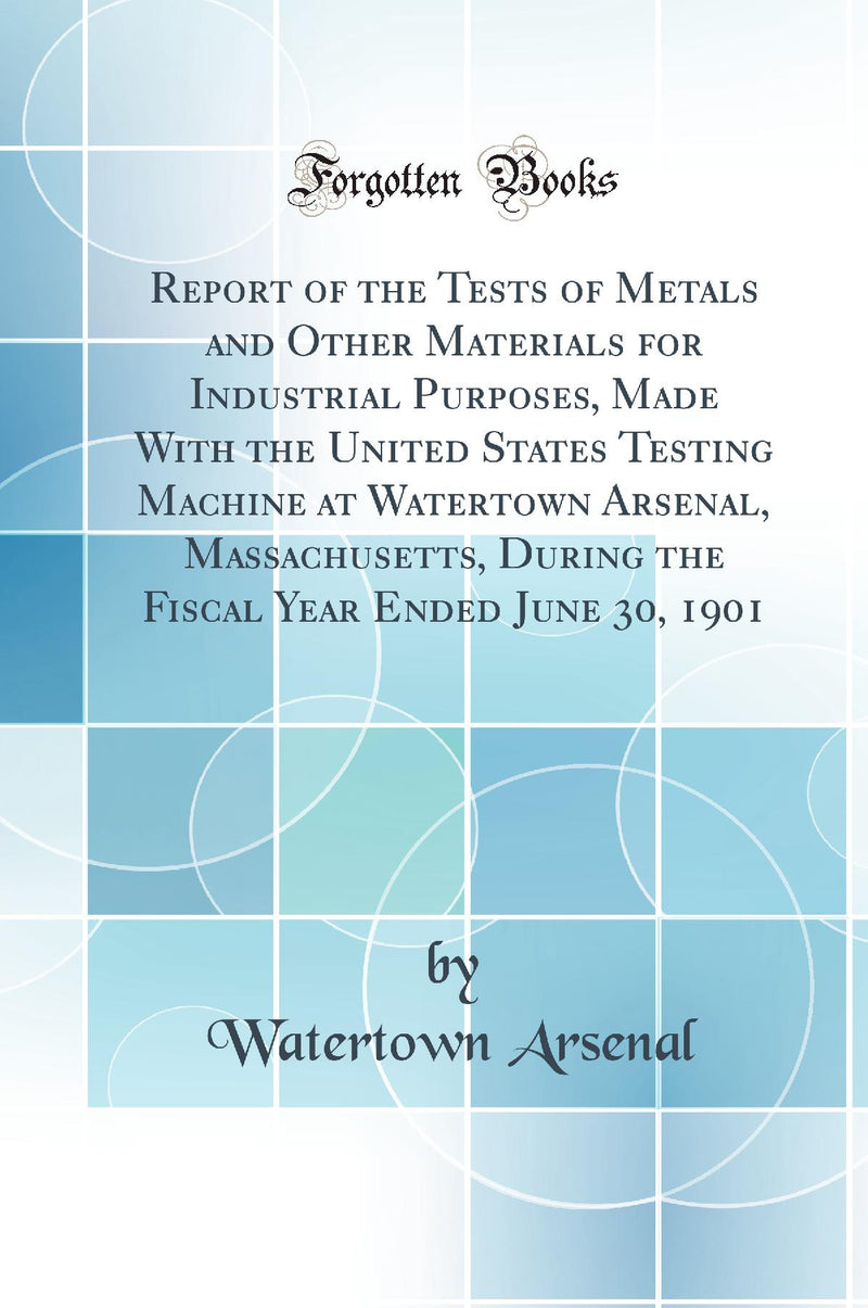 Report of the Tests of Metals and Other Materials for Industrial Purposes, Made With the United States Testing Machine at Watertown Arsenal, Massachusetts, During the Fiscal Year Ended June 30, 1901 (Classic Reprint)
