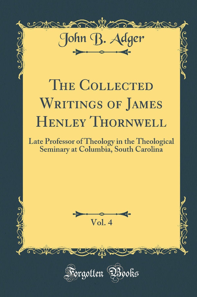 The Collected Writings of James Henley Thornwell, Vol. 4: Late Professor of Theology in the Theological Seminary at Columbia, South Carolina (Classic Reprint)