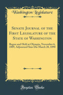Senate Journal of the First Legislature of the State of Washington: Begun and Held at Olympia, November 6, 1889, Adjourned Sine Die March 28, 1890 (Classic Reprint)