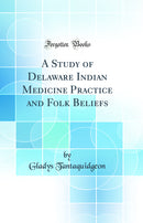 A Study of Delaware Indian Medicine Practice and Folk Beliefs (Classic Reprint)