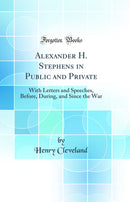 Alexander H. Stephens in Public and Private: With Letters and Speeches, Before, During, and Since the War (Classic Reprint)