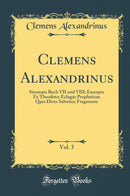 Clemens Alexandrinus, Vol. 3: Stromata Buch VII und VIII; Excerpta Ex Theodoto; Eclogae Propheticae Ques Dives Salvetur; Fragmente (Classic Reprint)