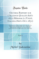 Oeuvres; Rapport sur l''Alliance (Juillet-Août 1871) Réponse à l''Unità Italiana (Sept.-Oct. 1871), Vol. 6: Protestation de l''Alliance (Juillet 1871); Réponse d’un International à Mazzini (Juillet 1871), (Appendice, l''Internationale Et Mazzini, par 