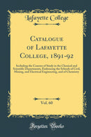Catalogue of Lafayette College, 1891-92, Vol. 60: Including the Courses of Study in the Classical and Scientific Departments, Embracing the Schools of Civil, Mining, and Electrical Engineering, and of Chemistry (Classic Reprint)